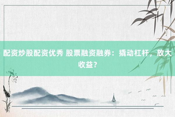 配资炒股配资优秀 股票融资融券：撬动杠杆，放大收益？