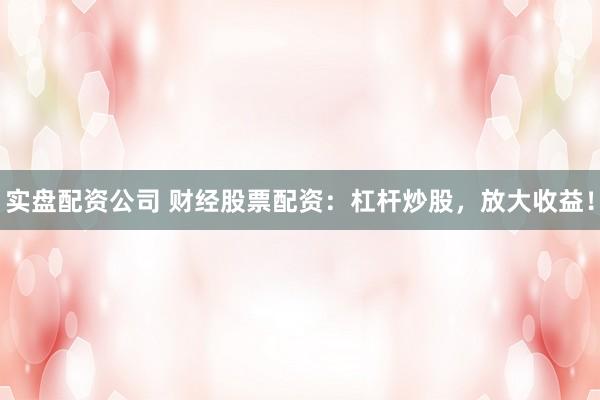 实盘配资公司 财经股票配资：杠杆炒股，放大收益！