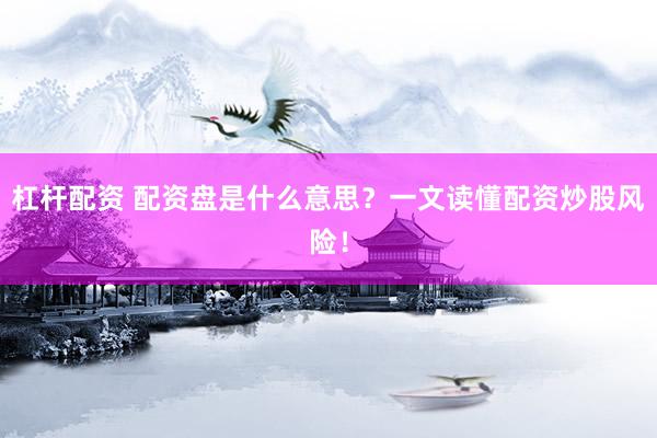杠杆配资 配资盘是什么意思？一文读懂配资炒股风险！