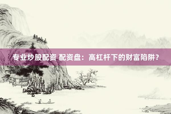 专业炒股配资 配资盘：高杠杆下的财富陷阱？