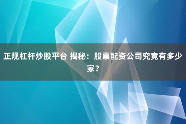 正规杠杆炒股平台 揭秘：股票配资公司究竟有多少家？