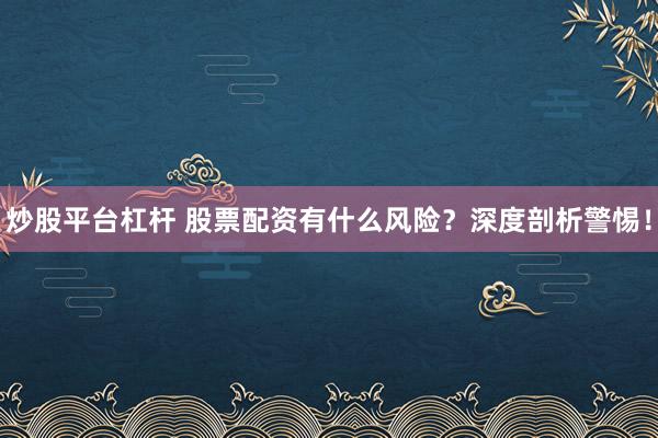 炒股平台杠杆 股票配资有什么风险？深度剖析警惕！