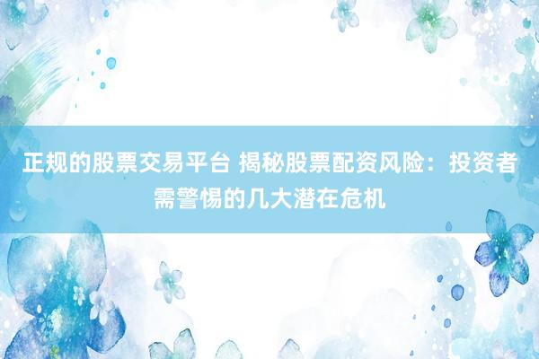 正规的股票交易平台 揭秘股票配资风险：投资者需警惕的几大潜在危机