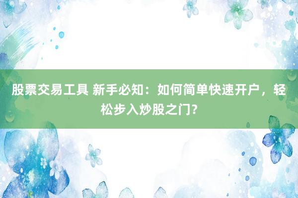 股票交易工具 新手必知：如何简单快速开户，轻松步入炒股之门？