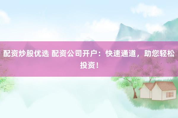 配资炒股优选 配资公司开户：快速通道，助您轻松投资！