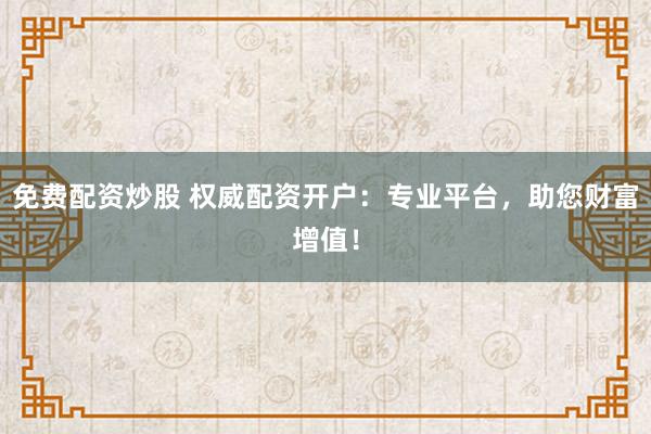 免费配资炒股 权威配资开户：专业平台，助您财富增值！