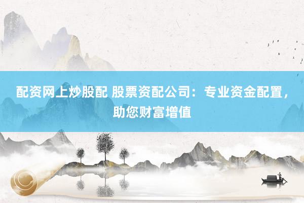 配资网上炒股配 股票资配公司：专业资金配置，助您财富增值