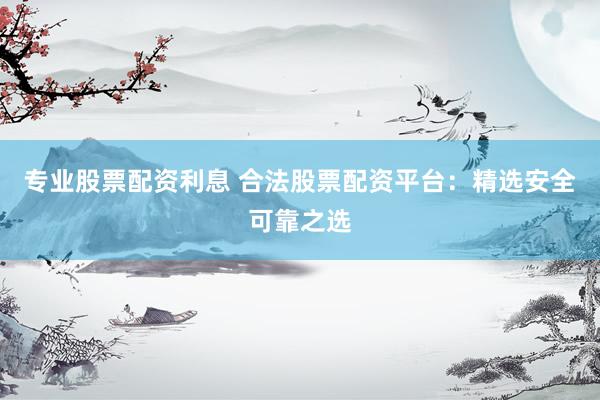 专业股票配资利息 合法股票配资平台：精选安全可靠之选