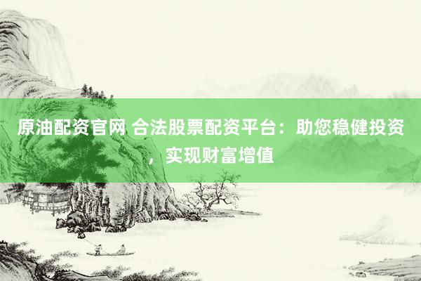 原油配资官网 合法股票配资平台：助您稳健投资，实现财富增值