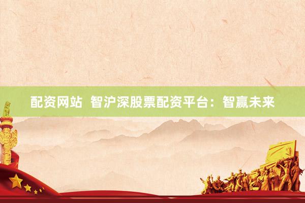 配资网站  智沪深股票配资平台：智赢未来