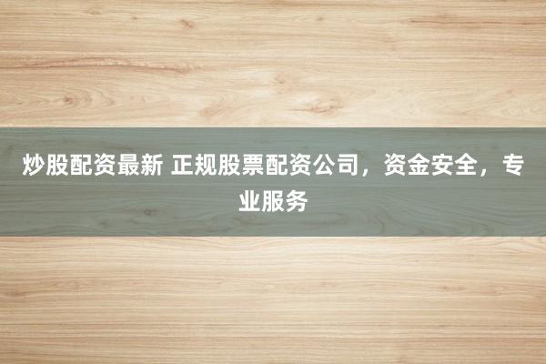 炒股配资最新 正规股票配资公司，资金安全，专业服务