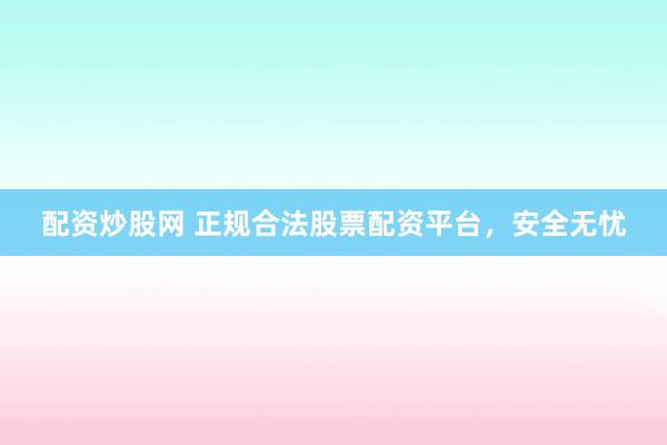 配资炒股网 正规合法股票配资平台，安全无忧