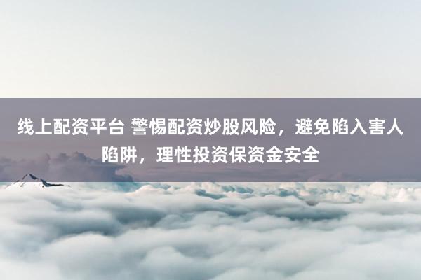 线上配资平台 警惕配资炒股风险，避免陷入害人陷阱，理性投资保资金安全