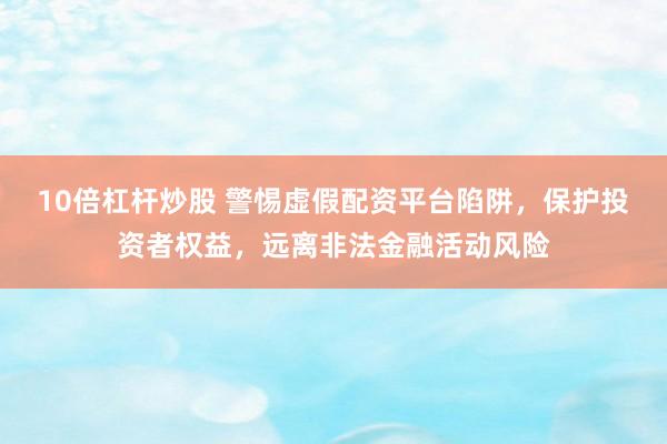 10倍杠杆炒股 警惕虚假配资平台陷阱，保护投资者权益，远离非法金融活动风险
