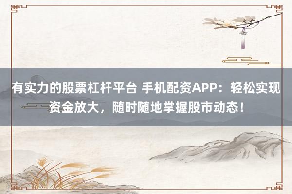 有实力的股票杠杆平台 手机配资APP：轻松实现资金放大，随时随地掌握股市动态！