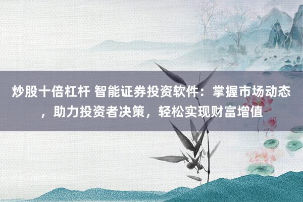 炒股十倍杠杆 智能证券投资软件：掌握市场动态，助力投资者决策，轻松实现财富增值