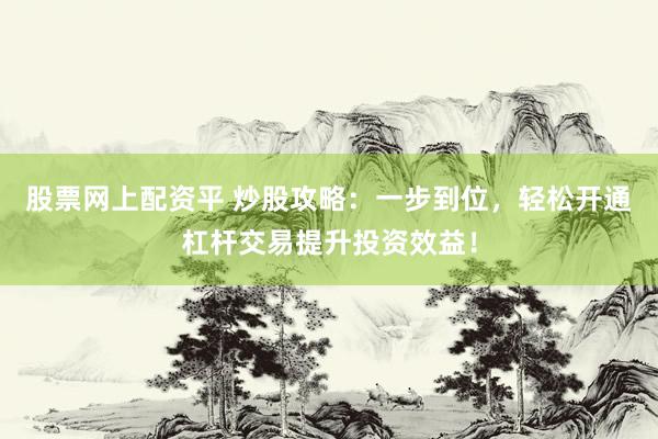 股票网上配资平 炒股攻略：一步到位，轻松开通杠杆交易提升投资效益！