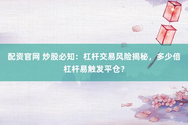 配资官网 炒股必知：杠杆交易风险揭秘，多少倍杠杆易触发平仓？