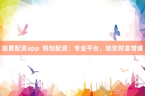 股票配资app  铭创配资：专业平台，助您财富增值