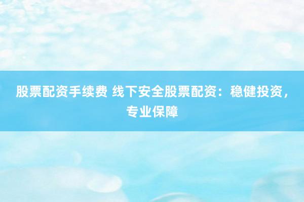 股票配资手续费 线下安全股票配资：稳健投资，专业保障