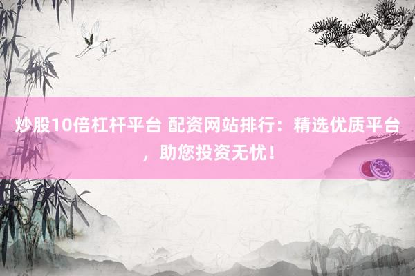 炒股10倍杠杆平台 配资网站排行：精选优质平台，助您投资无忧！