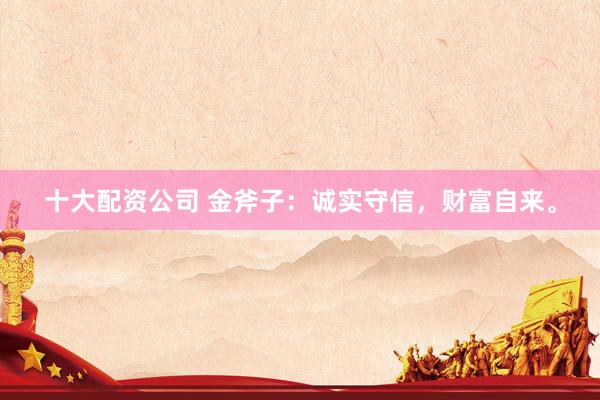 十大配资公司 金斧子：诚实守信，财富自来。