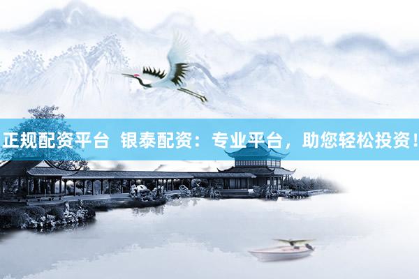 正规配资平台  银泰配资：专业平台，助您轻松投资！