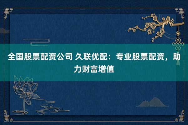 全国股票配资公司 久联优配：专业股票配资，助力财富增值