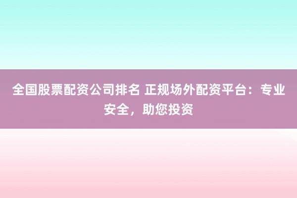 全国股票配资公司排名 正规场外配资平台：专业安全，助您投资