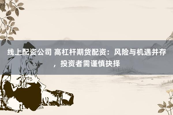 线上配资公司 高杠杆期货配资：风险与机遇并存，投资者需谨慎抉择