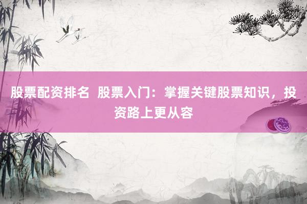 股票配资排名  股票入门：掌握关键股票知识，投资路上更从容