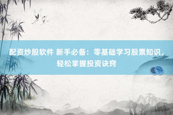 配资炒股软件 新手必备：零基础学习股票知识，轻松掌握投资诀窍
