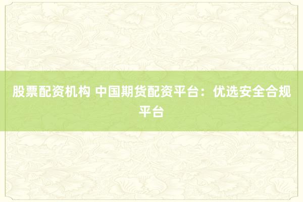 股票配资机构 中国期货配资平台：优选安全合规平台