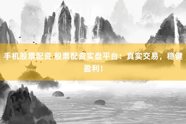 手机股票配资 股票配资实盘平台：真实交易，稳健盈利！