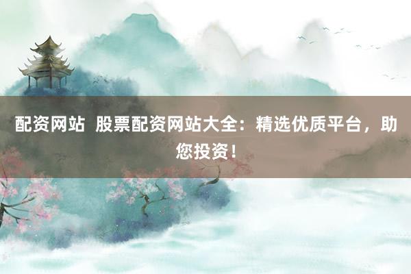 配资网站  股票配资网站大全：精选优质平台，助您投资！