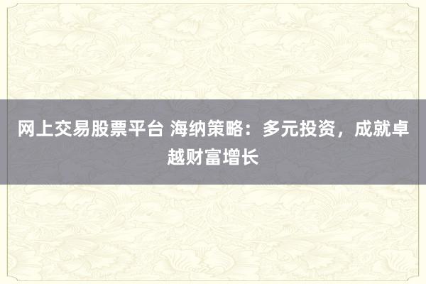 网上交易股票平台 海纳策略：多元投资，成就卓越财富增长