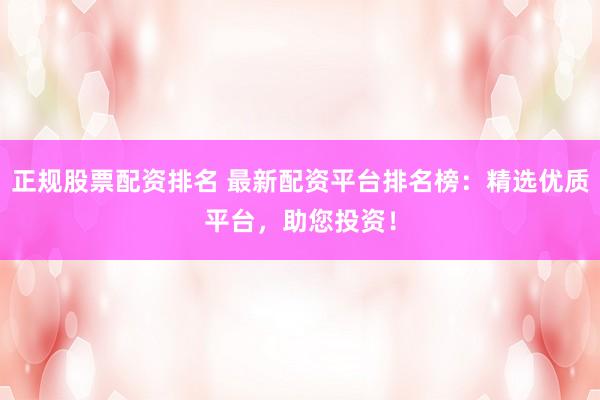 正规股票配资排名 最新配资平台排名榜：精选优质平台，助您投资！