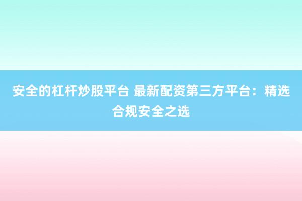 安全的杠杆炒股平台 最新配资第三方平台：精选合规安全之选