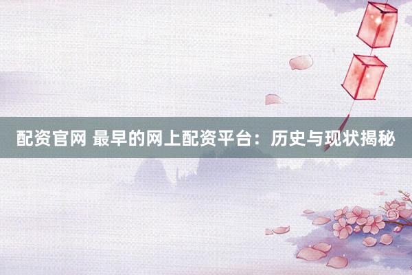 配资官网 最早的网上配资平台：历史与现状揭秘