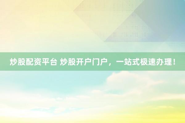 炒股配资平台 炒股开户门户，一站式极速办理！