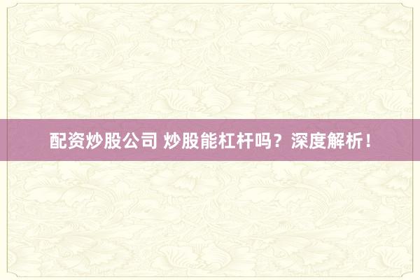 配资炒股公司 炒股能杠杆吗？深度解析！