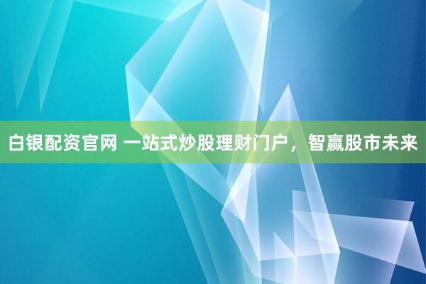 白银配资官网 一站式炒股理财门户，智赢股市未来