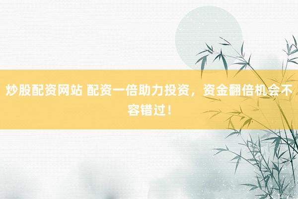 炒股配资网站 配资一倍助力投资，资金翻倍机会不容错过！