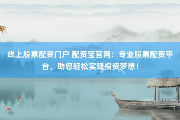 线上股票配资门户 配资宝官网：专业股票配资平台，助您轻松实现投资梦想！