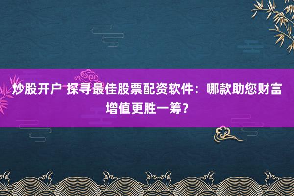 炒股开户 探寻最佳股票配资软件：哪款助您财富增值更胜一筹？