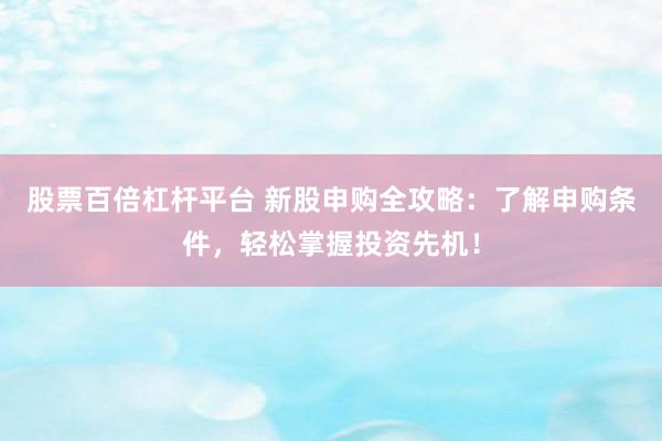 股票百倍杠杆平台 新股申购全攻略：了解申购条件，轻松掌握投资先机！