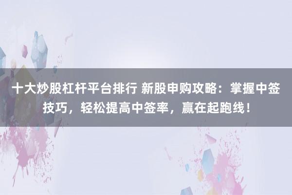 十大炒股杠杆平台排行 新股申购攻略：掌握中签技巧，轻松提高中签率，赢在起跑线！