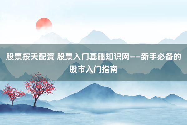 股票按天配资 股票入门基础知识网——新手必备的股市入门指南