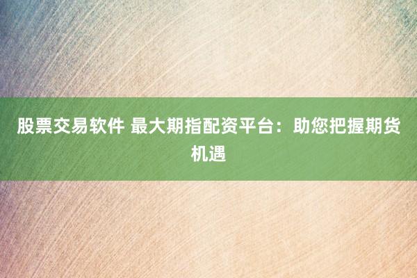 股票交易软件 最大期指配资平台:助您把握期货机遇