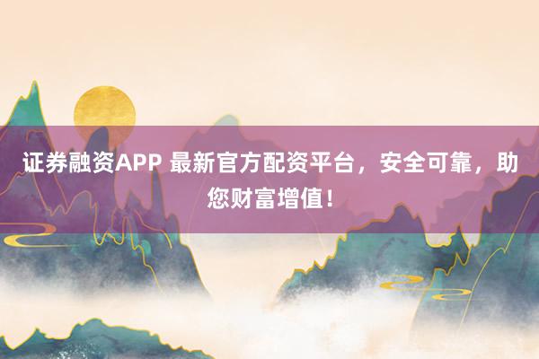 证券融资APP 最新官方配资平台，安全可靠，助您财富增值！